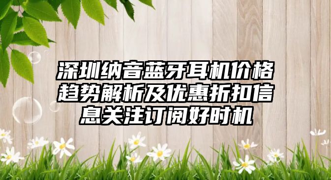 深圳納音藍牙耳機價格趨勢解析及優惠折扣信息關注訂閱好時機