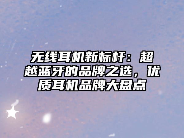 無(wú)線耳機(jī)新標(biāo)桿：超越藍(lán)牙的品牌之選，優(yōu)質(zhì)耳機(jī)品牌大盤點(diǎn)