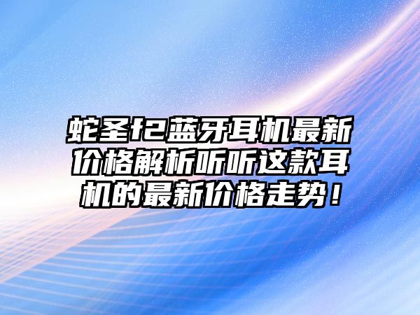 蛇圣f2藍牙耳機最新價格解析聽聽這款耳機的最新價格走勢！