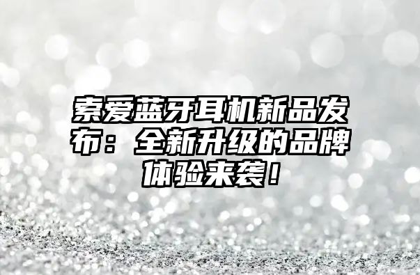 索愛(ài)藍(lán)牙耳機(jī)新品發(fā)布：全新升級(jí)的品牌體驗(yàn)來(lái)襲！