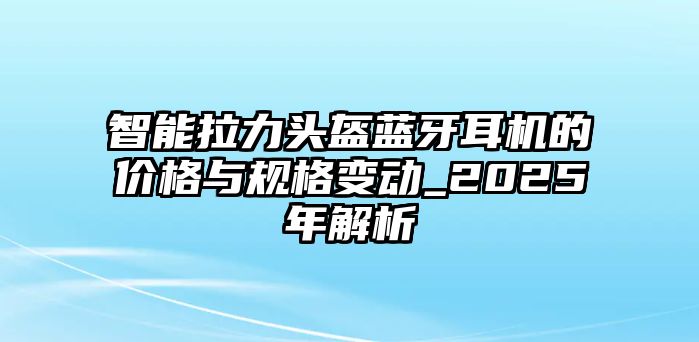 智能拉力頭盔藍牙耳機的價格與規格變動_2025年解析