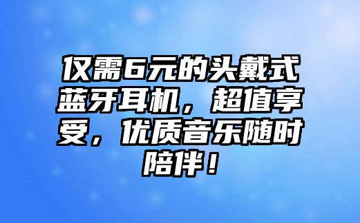 僅需6元的頭戴式藍牙耳機，超值享受，優質音樂隨時陪伴！