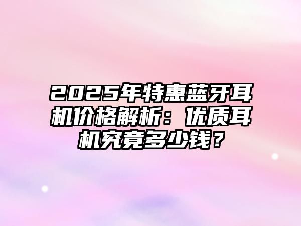 2025年特惠藍牙耳機價格解析：優質耳機究竟多少錢？