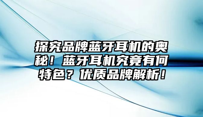 探究品牌藍(lán)牙耳機的奧秘！藍(lán)牙耳機究竟有何特色？優(yōu)質(zhì)品牌解析！