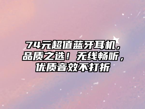 74元超值藍(lán)牙耳機(jī)，品質(zhì)之選！無線暢聽，優(yōu)質(zhì)音效不打折