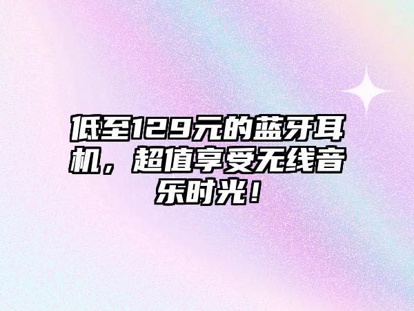 低至129元的藍牙耳機，超值享受無線音樂時光！