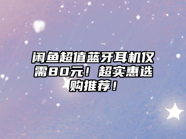 閑魚超值藍牙耳機僅需80元！超實惠選購推薦！
