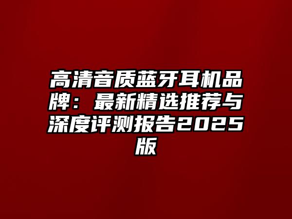 高清音質藍牙耳機品牌：最新精選推薦與深度評測報告2025版