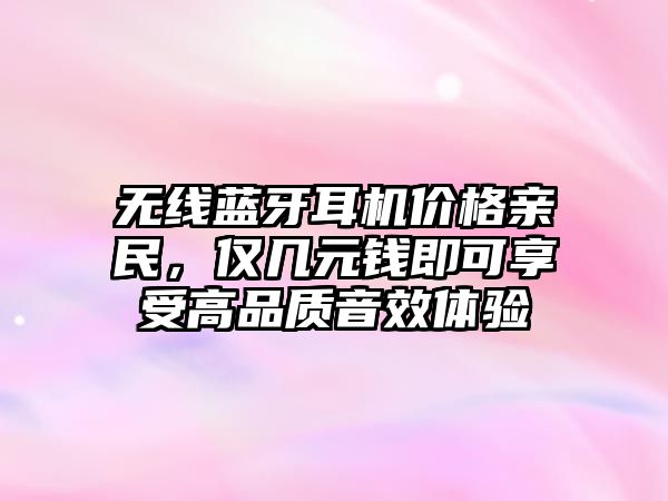 無線藍(lán)牙耳機(jī)價(jià)格親民，僅幾元錢即可享受高品質(zhì)音效體驗(yàn)