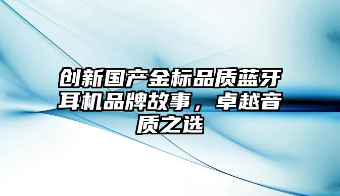 創新國產金標品質藍牙耳機品牌故事，卓越音質之選