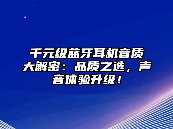 千元級藍牙耳機音質大解密：品質之選，聲音體驗升級！