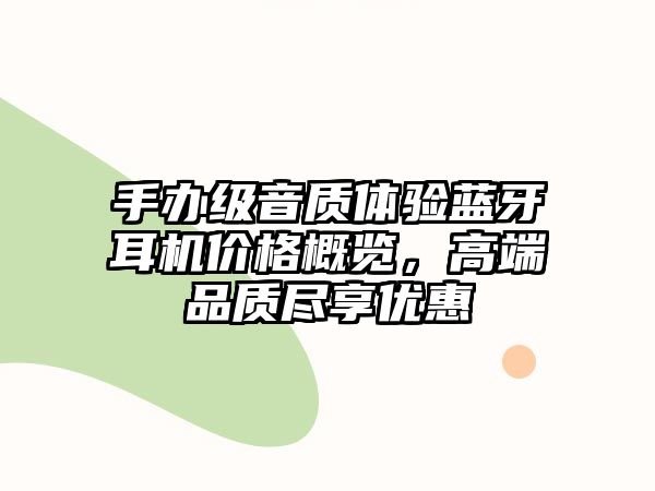 手辦級(jí)音質(zhì)體驗(yàn)藍(lán)牙耳機(jī)價(jià)格概覽，高端品質(zhì)盡享優(yōu)惠