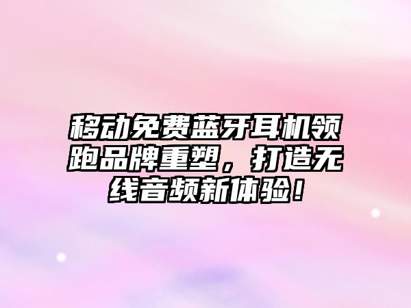 移動免費藍牙耳機領跑品牌重塑，打造無線音頻新體驗！
