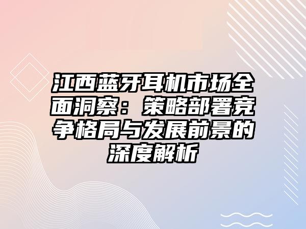 江西藍牙耳機市場全面洞察：策略部署競爭格局與發展前景的深度解析