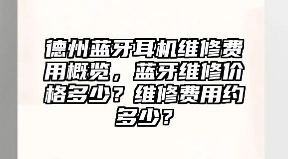 德州藍(lán)牙耳機(jī)維修費(fèi)用概覽，藍(lán)牙維修價(jià)格多少？維修費(fèi)用約多少？