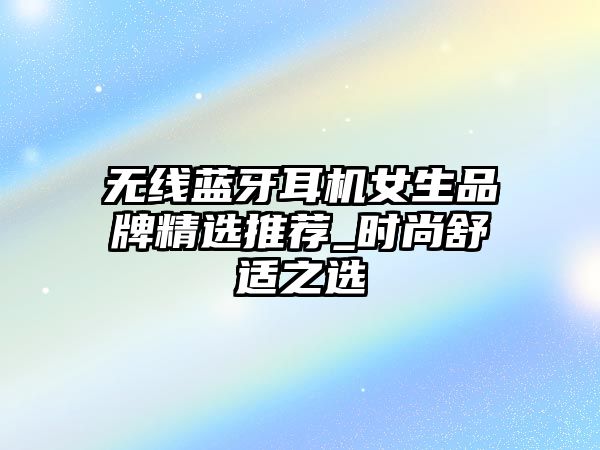無(wú)線藍(lán)牙耳機(jī)女生品牌精選推薦_時(shí)尚舒適之選