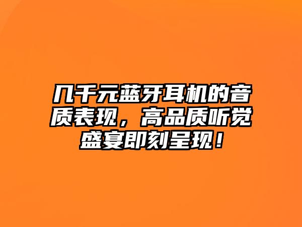 幾千元藍(lán)牙耳機(jī)的音質(zhì)表現(xiàn)，高品質(zhì)聽覺盛宴即刻呈現(xiàn)！