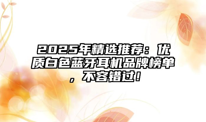 2025年精選推薦：優(yōu)質(zhì)白色藍牙耳機品牌榜單，不容錯過！