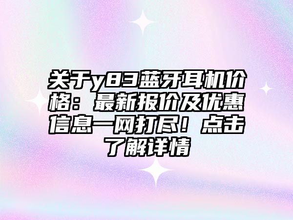 關于y83藍牙耳機價格：最新報價及優惠信息一網打盡！點擊了解詳情