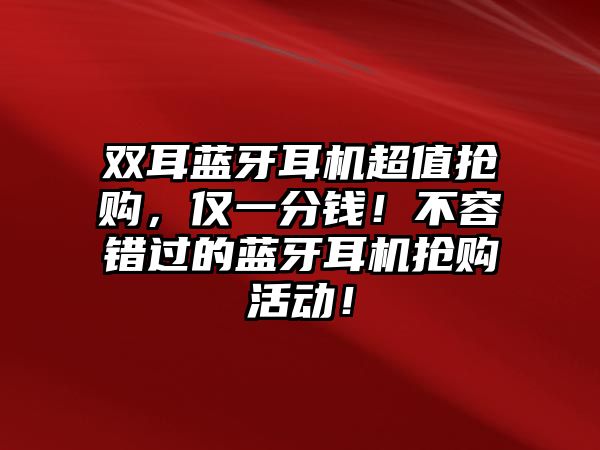 雙耳藍(lán)牙耳機(jī)超值搶購(gòu)，僅一分錢！不容錯(cuò)過(guò)的藍(lán)牙耳機(jī)搶購(gòu)活動(dòng)！