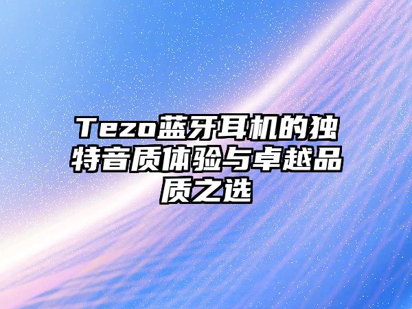 Tezo藍牙耳機的獨特音質體驗與卓越品質之選