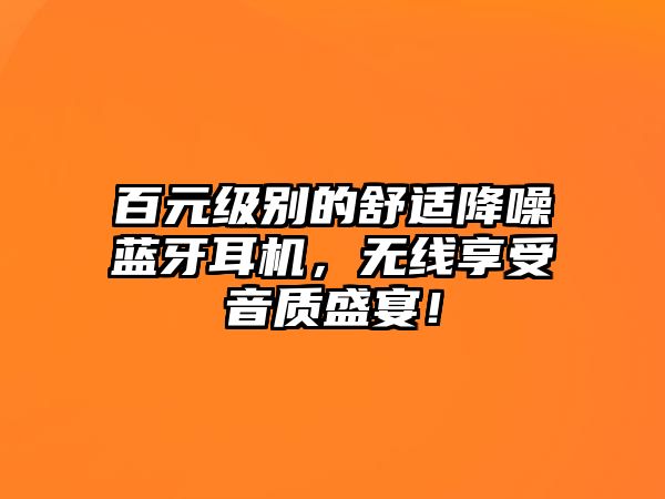 百元級別的舒適降噪藍牙耳機，無線享受音質盛宴！