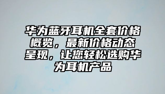 華為藍(lán)牙耳機(jī)全套價(jià)格概覽，最新價(jià)格動態(tài)呈現(xiàn)，讓您輕松選購華為耳機(jī)產(chǎn)品