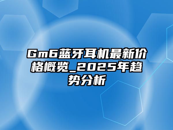 Gm6藍牙耳機最新價格概覽_2025年趨勢分析