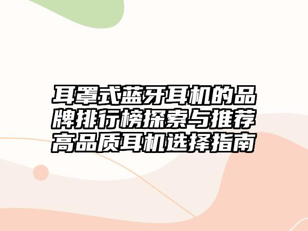 耳罩式藍牙耳機的品牌排行榜探索與推薦高品質耳機選擇指南
