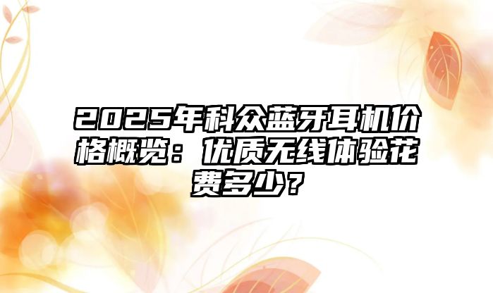 2025年科眾藍牙耳機價格概覽：優質無線體驗花費多少？