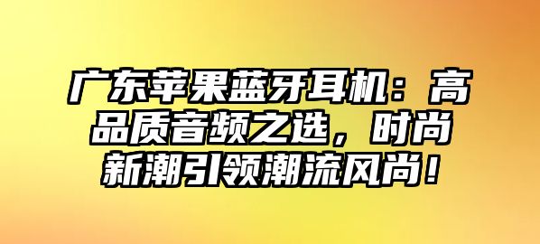 廣東蘋果藍牙耳機：高品質音頻之選，時尚新潮引領潮流風尚！