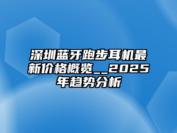 深圳藍牙跑步耳機最新價格概覽__2025年趨勢分析