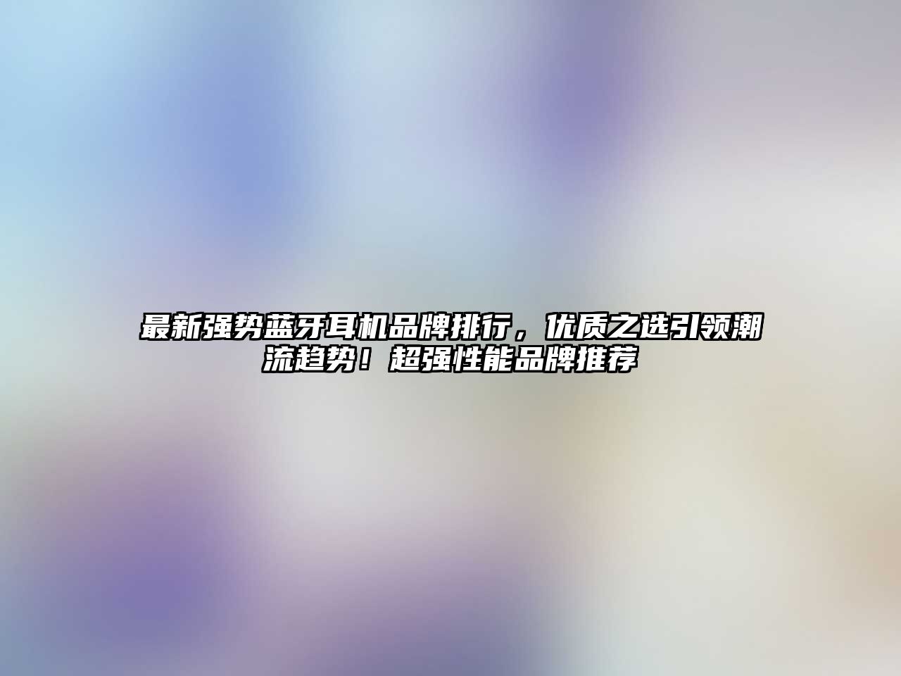 最新強(qiáng)勢(shì)藍(lán)牙耳機(jī)品牌排行，優(yōu)質(zhì)之選引領(lǐng)潮流趨勢(shì)！超強(qiáng)性能品牌推薦