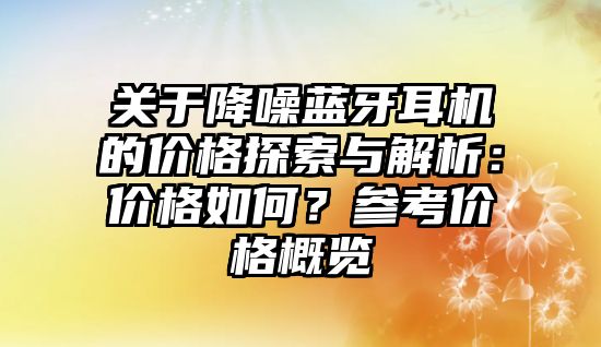 關于降噪藍牙耳機的價格探索與解析：價格如何？參考價格概覽