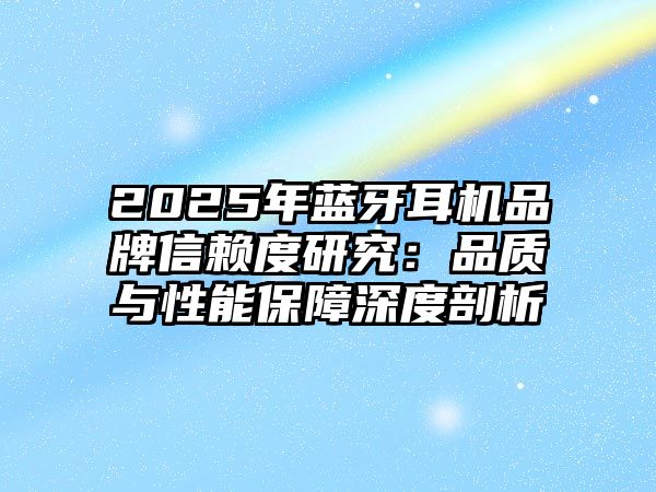 2025年藍牙耳機品牌信賴度研究：品質與性能保障深度剖析