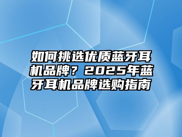 如何挑選優(yōu)質藍牙耳機品牌？2025年藍牙耳機品牌選購指南