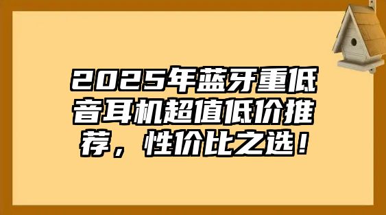 2025年藍牙重低音耳機超值低價推薦，性價比之選！