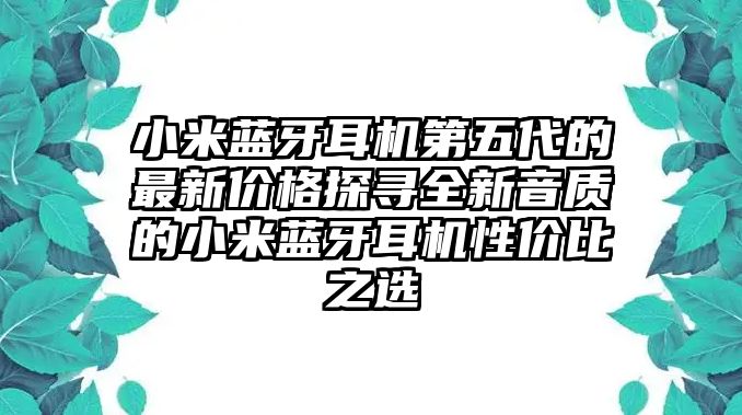 小米藍牙耳機第五代的最新價格探尋全新音質的小米藍牙耳機性價比之選