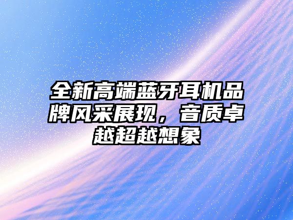 全新高端藍牙耳機品牌風采展現，音質卓越超越想象