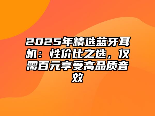 2025年精選藍牙耳機：性價比之選，僅需百元享受高品質音效