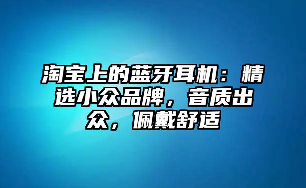 淘寶上的藍(lán)牙耳機(jī)：精選小眾品牌，音質(zhì)出眾，佩戴舒適