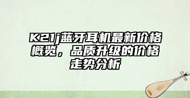 K21j藍牙耳機最新價格概覽，品質升級的價格走勢分析