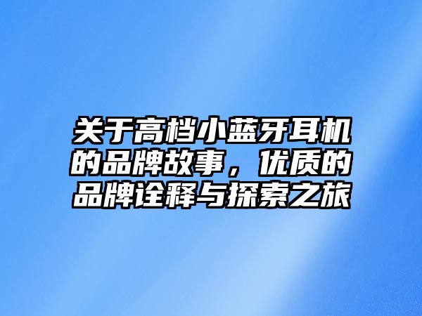 關于高檔小藍牙耳機的品牌故事，優質的品牌詮釋與探索之旅
