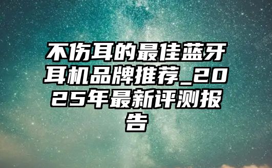 不傷耳的最佳藍牙耳機品牌推薦_2025年最新評測報告