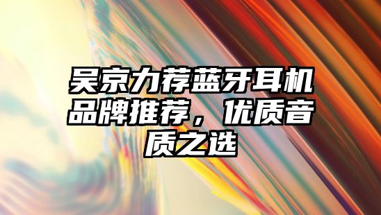 吳京力薦藍牙耳機品牌推薦，優質音質之選