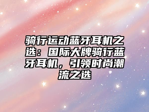 騎行運動藍牙耳機之選：國際大牌騎行藍牙耳機，引領時尚潮流之選