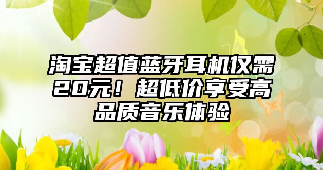 淘寶超值藍牙耳機僅需20元！超低價享受高品質音樂體驗