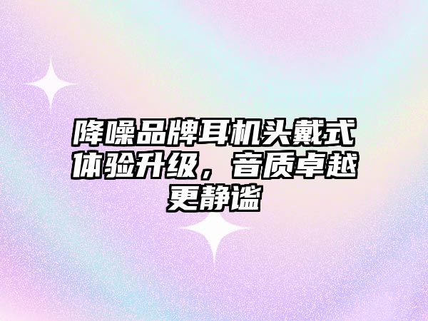 降噪品牌耳機頭戴式體驗升級，音質(zhì)卓越更靜謐
