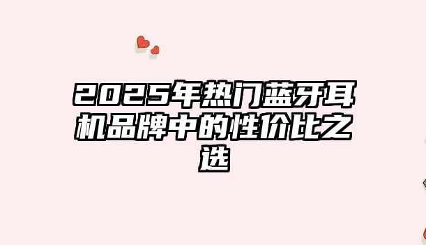 2025年熱門藍牙耳機品牌中的性價比之選