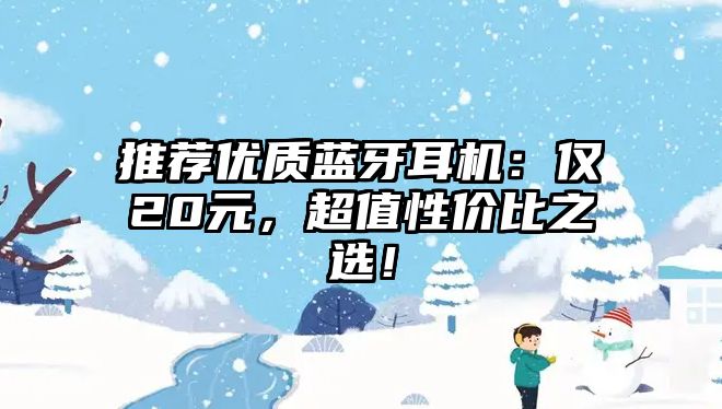 推薦優(yōu)質(zhì)藍牙耳機：僅20元，超值性價比之選！
